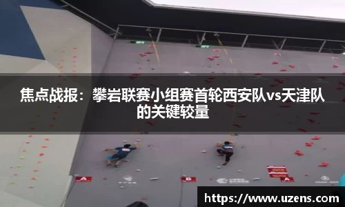 焦点战报：攀岩联赛小组赛首轮西安队vs天津队的关键较量