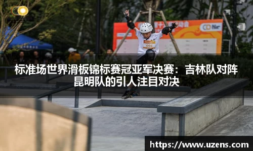 标准场世界滑板锦标赛冠亚军决赛：吉林队对阵昆明队的引人注目对决