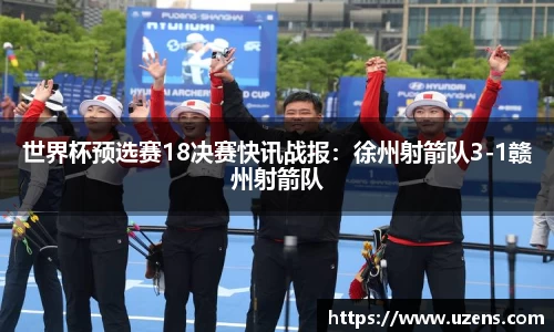 世界杯预选赛18决赛快讯战报：徐州射箭队3-1赣州射箭队