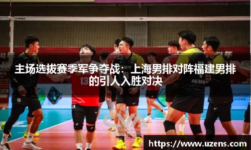 主场选拔赛季军争夺战：上海男排对阵福建男排的引人入胜对决